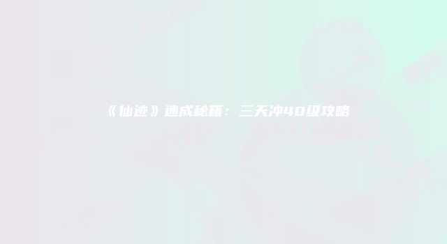 《仙迹》速成秘籍：三天冲40级攻略