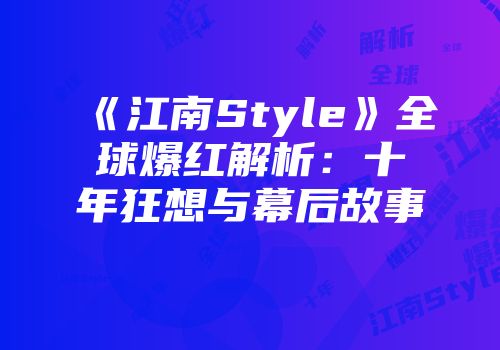 《江南Style》全球爆红解析：十年狂想与幕后故事
