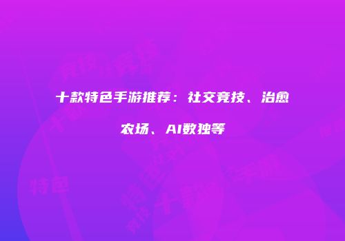 十款特色手游推荐：社交竞技、治愈农场、AI数独等