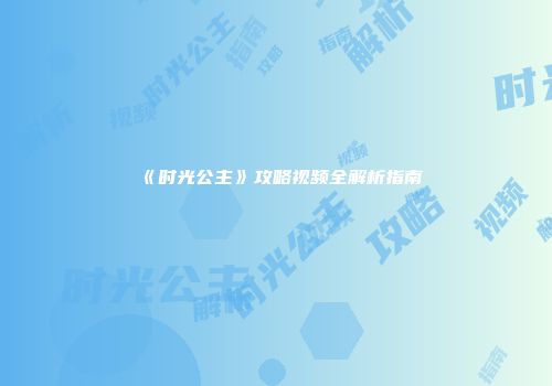 《时光公主》攻略视频全解析指南