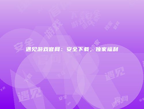 遇见游戏官网：安全下载，独家福利