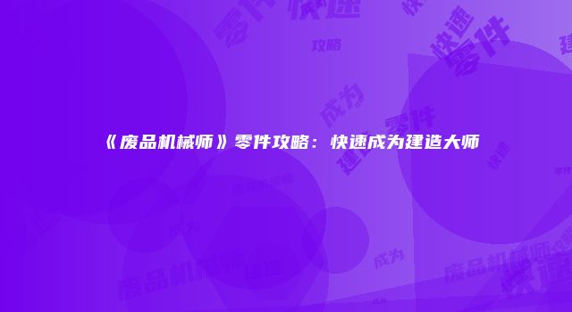 《废品机械师》零件攻略：快速成为建造大师