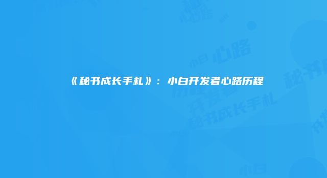 《秘书成长手札》：小白开发者心路历程