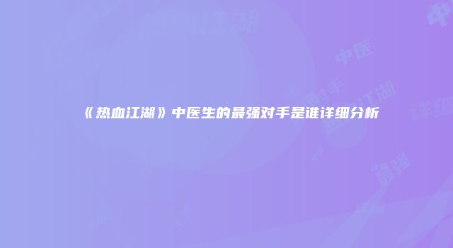 《热血江湖》中医生的最强对手是谁详细分析
