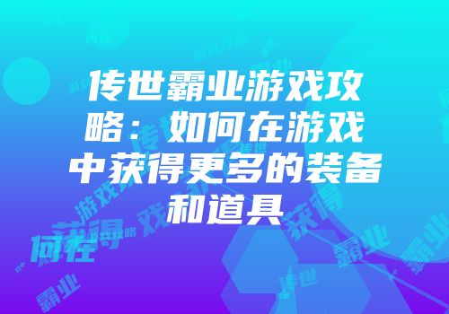 传世霸业游戏攻略：如何在游戏中获得更多的装备和道具