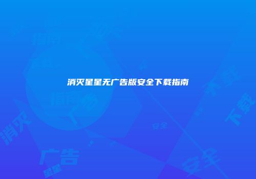 消灭星星无广告版安全下载指南