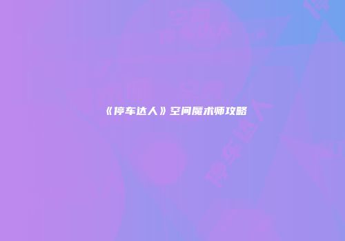 《停车达人》空间魔术师攻略