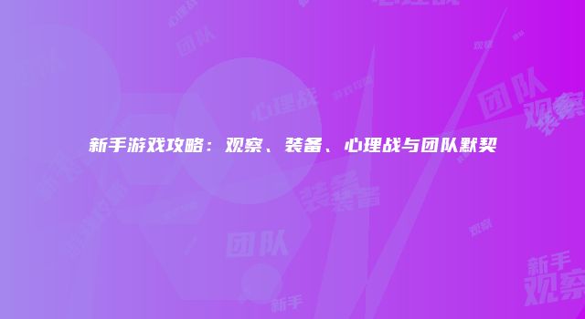 新手游戏攻略：观察、装备、心理战与团队默契