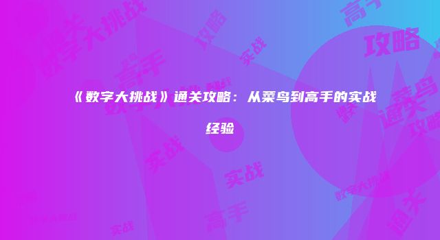 《数字大挑战》通关攻略:从菜鸟到高手的实战经验