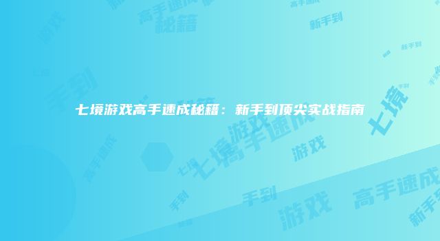 七境游戏高手速成秘籍:新手到顶尖实战指南