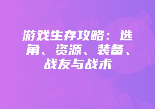 游戏生存攻略：选角、资源、装备、战友与战术