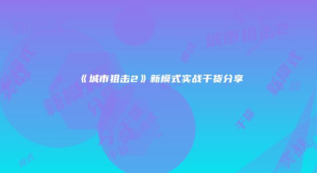 《城市狙击2》新模式实战干货分享