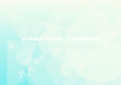万亨捕鱼达人速成攻略：五大秘籍提升收益