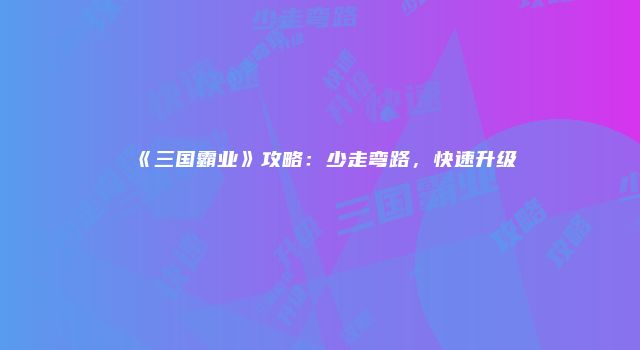 《三国霸业》攻略：少走弯路，快速升级