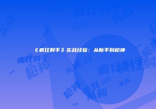 《疯狂射手》实战经验：从新手到枪神