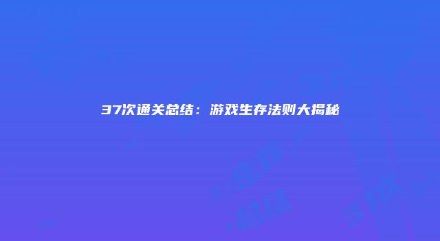 37次通关总结：游戏生存法则大揭秘