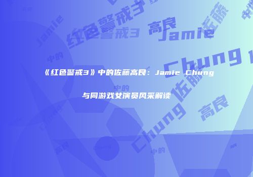 《红色警戒3》中的佐藤高良：Jamie Chung与同游戏女演员风采解读