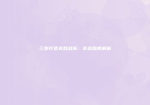 三步打造无敌战队：实战指南解析