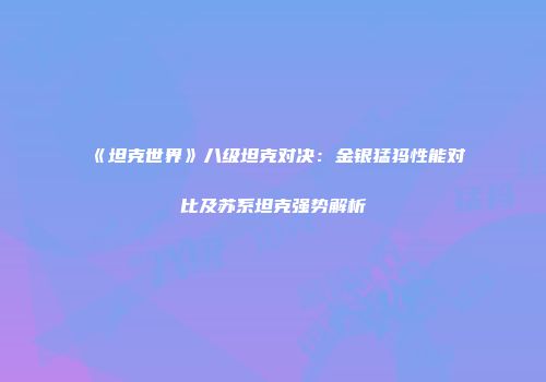 《坦克世界》八级坦克对决：金银猛犸性能对比及苏系坦克强势解析