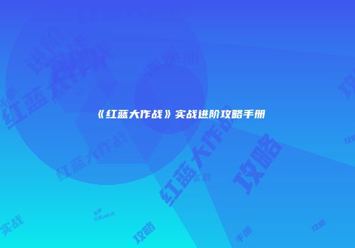 《红蓝大作战》实战进阶攻略手册