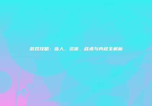 游戏攻略：选人、资源、战术与内政全解析