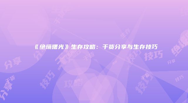 《绝境曙光》生存攻略:干货分享与生存技巧