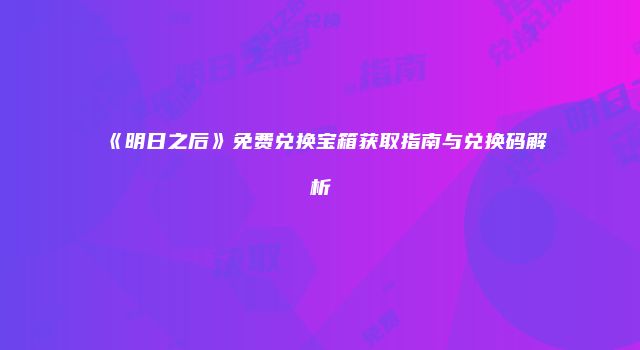 《明日之后》免费兑换宝箱获取指南与兑换码解析
