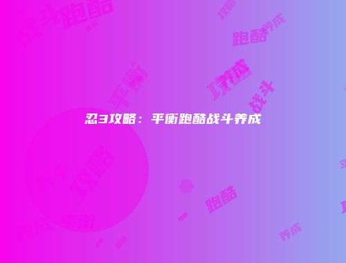 忍3攻略：平衡跑酷战斗养成