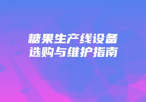 糖果生产线设备选购与维护指南