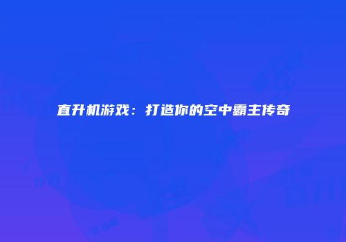 直升机游戏：打造你的空中霸主传奇