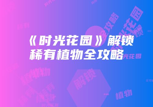 《时光花园》解锁稀有植物全攻略