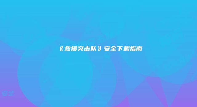 《救援突击队》安全下载指南