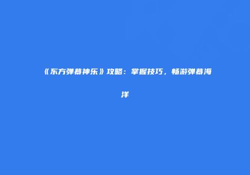 《东方弹幕神乐》攻略：掌握技巧，畅游弹幕海洋