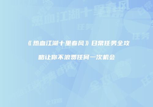 《热血江湖十里春风》日常任务全攻略让你不浪费任何一次机会