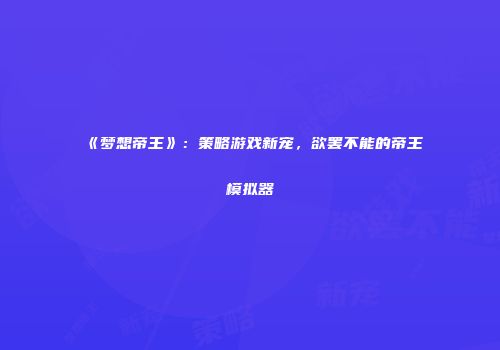《梦想帝王》：策略游戏新宠，欲罢不能的帝王模拟器