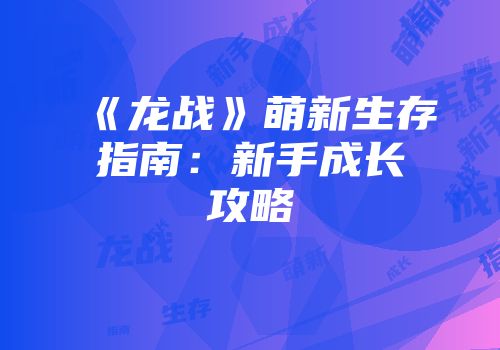 《龙战》萌新生存指南：新手成长攻略