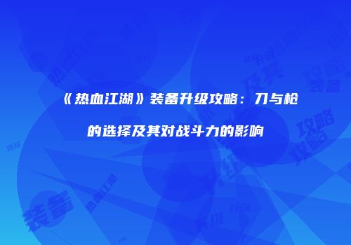 《热血江湖》装备升级攻略：刀与枪的选择及其对战斗力的影响