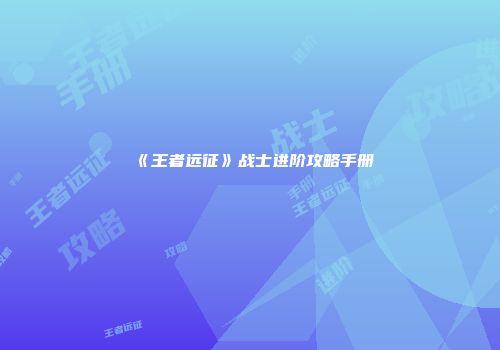 《王者远征》战士进阶攻略手册