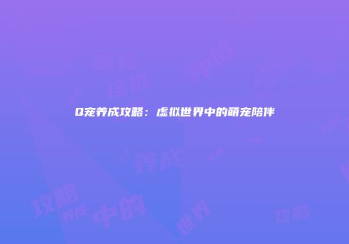 Q宠养成攻略：虚拟世界中的萌宠陪伴