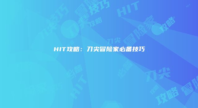 HIT攻略：刀尖冒险家必备技巧