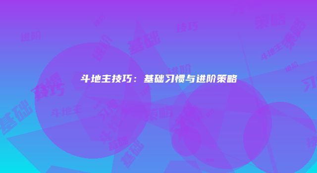 斗地主技巧:基础习惯与进阶策略