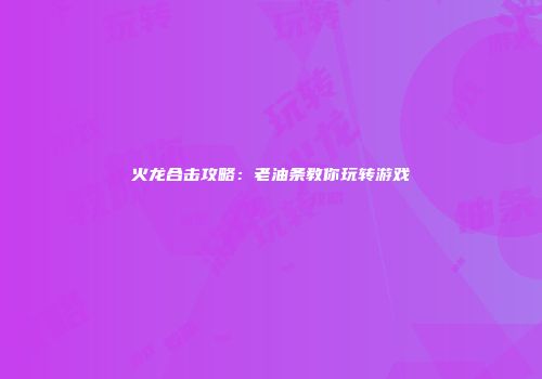 火龙合击攻略:老油条教你玩转游戏