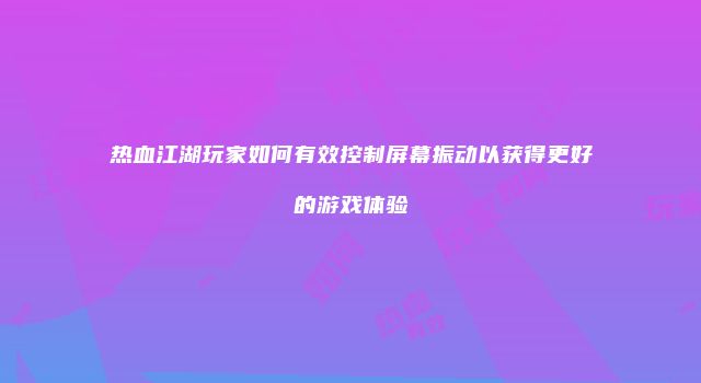 热血江湖玩家如何有效控制屏幕振动以获得更好的游戏体验