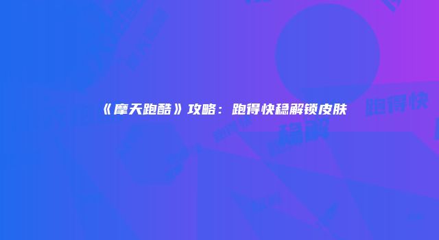 《摩天跑酷》攻略：跑得快稳解锁皮肤