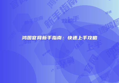 鸿图官网新手指南：快速上手攻略