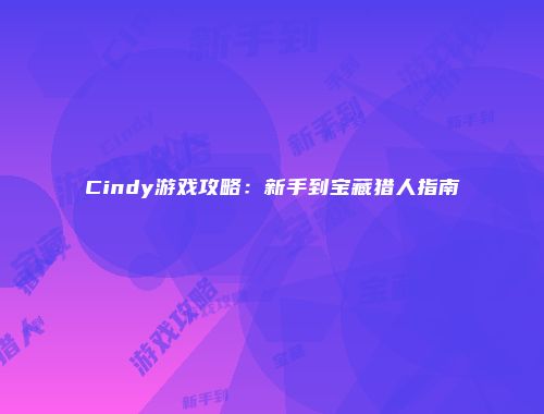 Cindy游戏攻略：新手到宝藏猎人指南