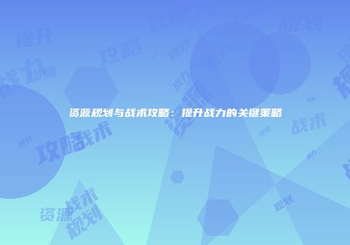 资源规划与战术攻略：提升战力的关键策略