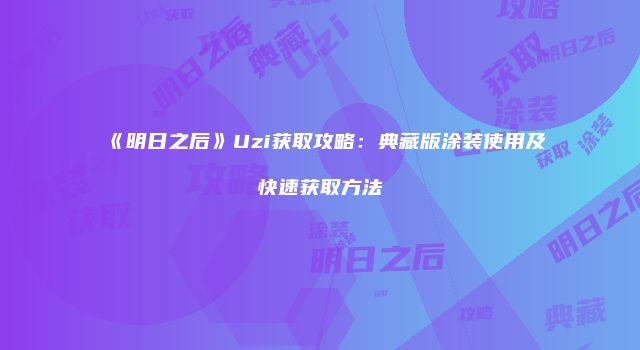 《明日之后》Uzi获取攻略：典藏版涂装使用及快速获取方法