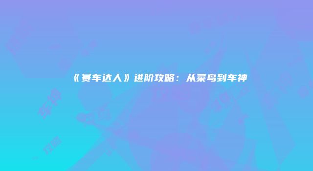《赛车达人》进阶攻略：从菜鸟到车神