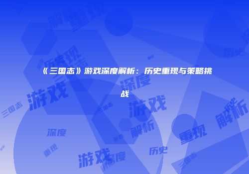 《三国志》游戏深度解析：历史重现与策略挑战